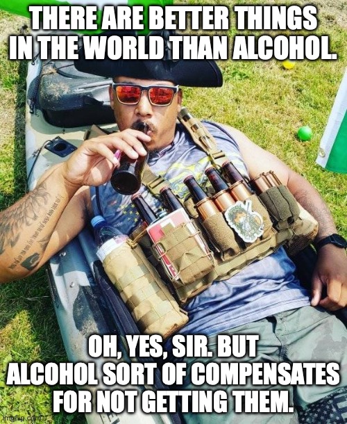 Terry Pratchett Wisdom | THERE ARE BETTER THINGS IN THE WORLD THAN ALCOHOL. OH, YES, SIR. BUT ALCOHOL SORT OF COMPENSATES FOR NOT GETTING THEM. | image tagged in drink to that,words of wisdom,drunk,optimism,denial | made w/ Imgflip meme maker