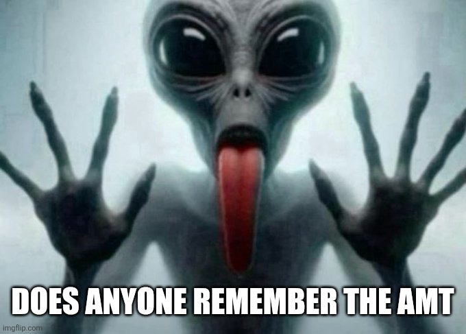 freaky alien | DOES ANYONE REMEMBER THE AMT | image tagged in freaky alien | made w/ Imgflip meme maker