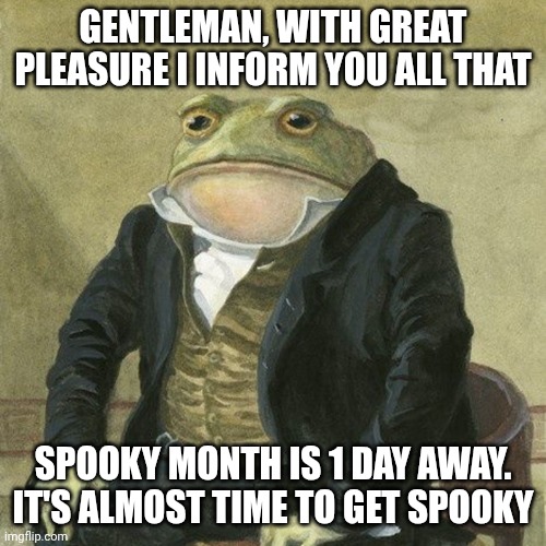 1 day away till spooky month!!!! | GENTLEMAN, WITH GREAT PLEASURE I INFORM YOU ALL THAT; SPOOKY MONTH IS 1 DAY AWAY. IT'S ALMOST TIME TO GET SPOOKY | image tagged in gentlemen it is with great pleasure to inform you that,halloween,spooky month | made w/ Imgflip meme maker