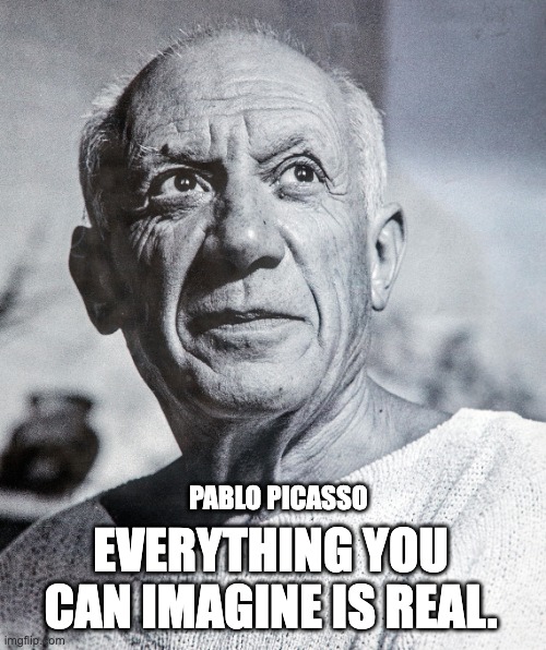Pablo Picasso | PABLO PICASSO; EVERYTHING YOU CAN IMAGINE IS REAL. | image tagged in pablo picasso | made w/ Imgflip meme maker