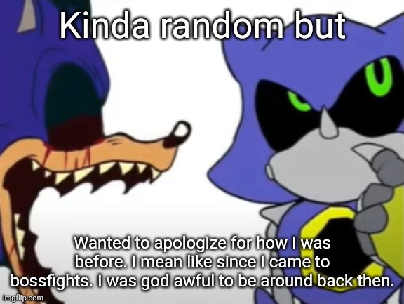 For all the horny posts that were all too unnecessary, and all the frankly horrible shit I did to some of yall. | Kinda random but; Wanted to apologize for how I was before. I mean like since I came to bossfights. I was god awful to be around back then. | image tagged in exe ragebaiting with metal thinking | made w/ Imgflip meme maker