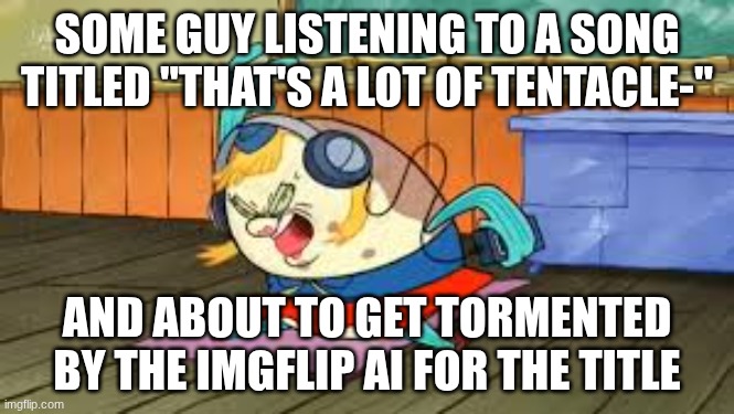 that's a lot | SOME GUY LISTENING TO A SONG TITLED "THAT'S A LOT OF TENTACLE-"; AND ABOUT TO GET TORMENTED BY THE IMGFLIP AI FOR THE TITLE | image tagged in funny memes | made w/ Imgflip meme maker