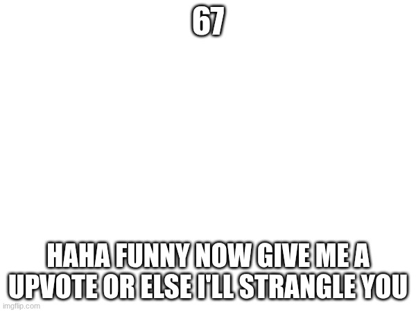 Choices Choices.... | 67; HAHA FUNNY NOW GIVE ME A UPVOTE OR ELSE I'LL STRANGLE YOU | image tagged in choices | made w/ Imgflip meme maker