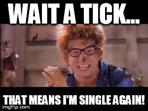 Single Again | WAIT A TICK... THAT MEANS I'M SINGLE AGAIN! | image tagged in single,austin,power,powers,oh,behave | made w/ Imgflip meme maker