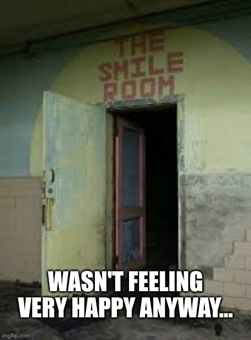 the smile room | WASN'T FEELING VERY HAPPY ANYWAY... | image tagged in the smile room | made w/ Imgflip meme maker