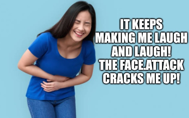 Belly laugh | IT KEEPS MAKING ME LAUGH AND LAUGH! THE FACE.ATTACK CRACKS ME UP! | image tagged in belly laugh | made w/ Imgflip meme maker