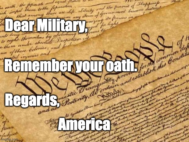 Military Oath to the Consititution | Dear Military, Remember your oath. Regards, America | image tagged in constitution,trump,fascism | made w/ Imgflip meme maker