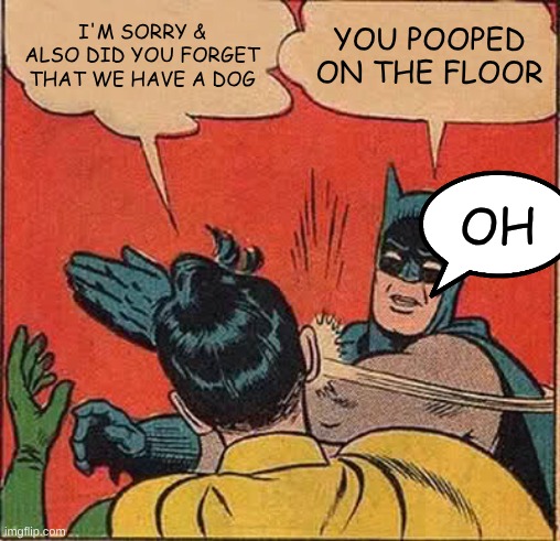 Dog pooping in secret | I'M SORRY & ALSO DID YOU FORGET THAT WE HAVE A DOG; YOU POOPED ON THE FLOOR; OH | image tagged in memes,batman slapping robin | made w/ Imgflip meme maker