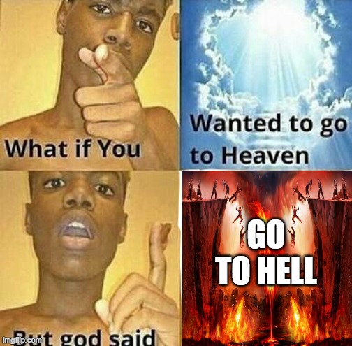 What if you wanted to go to Heaven | GO TO HELL | image tagged in what if you wanted to go to heaven | made w/ Imgflip meme maker