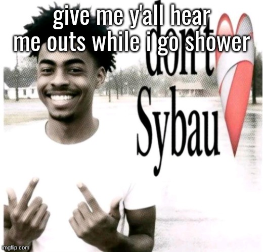 Don't Sybau | give me y'all hear me outs while i go shower | image tagged in don't sybau | made w/ Imgflip meme maker
