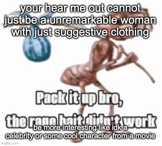 pack it up bro | your hear me out cannot just be a unremarkable woman with just suggestive clothing; be more interesting like idk a celebrity or some cool character from a movie | image tagged in pack it up bro,msmg | made w/ Imgflip meme maker