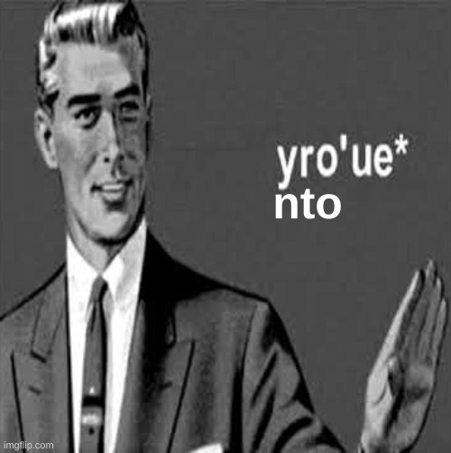 yro'ue | nto | image tagged in yro'ue | made w/ Imgflip meme maker
