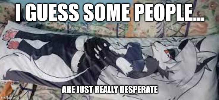 fax | I GUESS SOME PEOPLE... ARE JUST REALLY DESPERATE | made w/ Imgflip meme maker