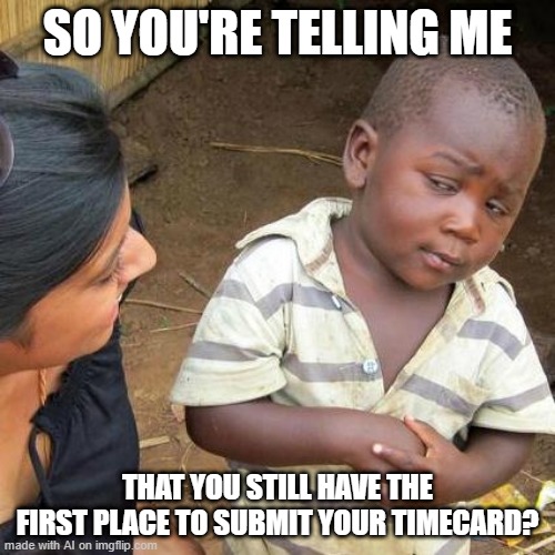 Let's submit the timecard | SO YOU'RE TELLING ME; THAT YOU STILL HAVE THE FIRST PLACE TO SUBMIT YOUR TIMECARD? | image tagged in memes,third world skeptical kid,funny | made w/ Imgflip meme maker