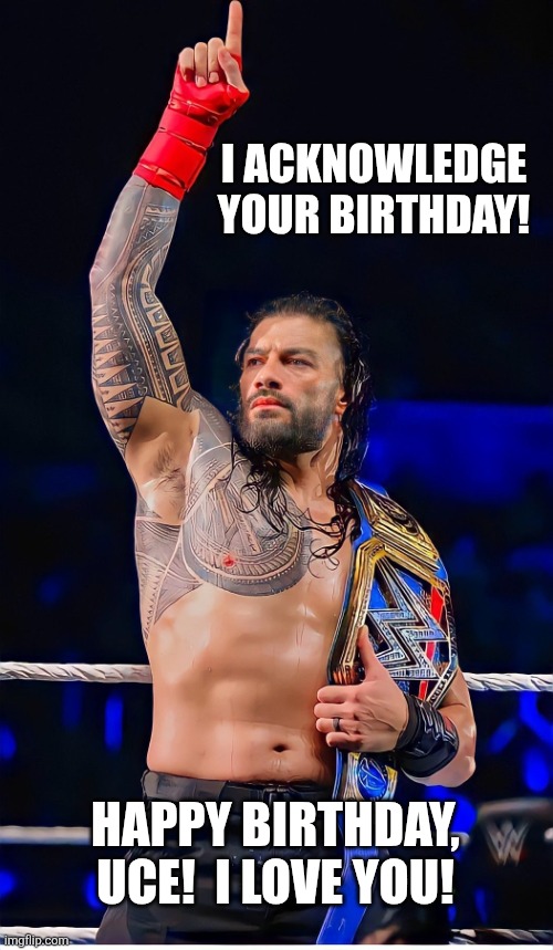 roman reigns acknowledge me | I ACKNOWLEDGE YOUR BIRTHDAY! HAPPY BIRTHDAY, UCE!  I LOVE YOU! | image tagged in roman reigns acknowledge me | made w/ Imgflip meme maker