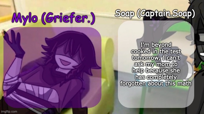 Soap's and Mylo's forsaken temp | I'm beyond cooked in the test tomorrow, I can't ask my mom to help because she has completely forgotten about this math | image tagged in soap's and mylo's forsaken temp | made w/ Imgflip meme maker