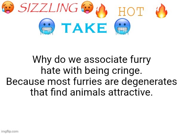 Just wondering | Why do we associate furry hate with being cringe. Because most furries are degenerates that find animals attractive. | image tagged in sizzling hot take,im not 12 years old | made w/ Imgflip meme maker