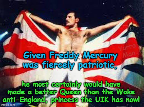 Freddy would have been a far better English Queen than the Princess they have now! | Yarra Man; Given Freddy Mercury was fiercely patriotic, he most certainly would have made a better Queen than the Woke anti-England, princess the UIK has now! | image tagged in freddy mercury,vidkun quisling,virtue signaling woke,self gratification by proxy,far left,islam ayatollah starmer | made w/ Imgflip meme maker