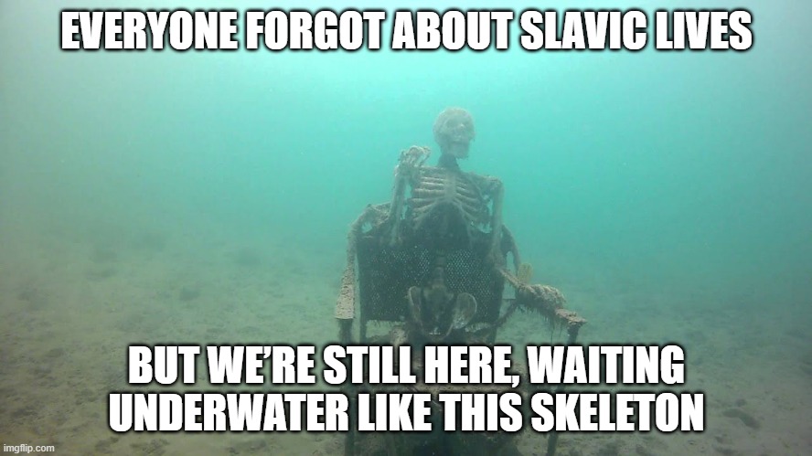 skeleton underwater | EVERYONE FORGOT ABOUT SLAVIC LIVES; BUT WE’RE STILL HERE, WAITING UNDERWATER LIKE THIS SKELETON | image tagged in skeleton underwater,slavic lives matter | made w/ Imgflip meme maker