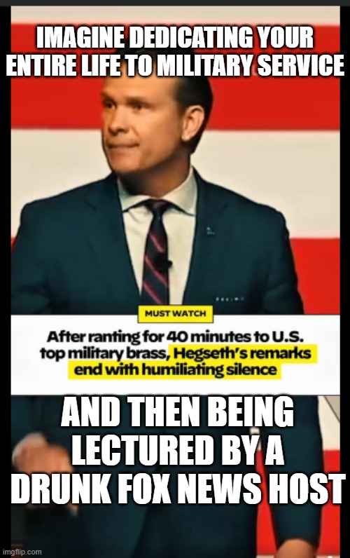What a disgrace | IMAGINE DEDICATING YOUR ENTIRE LIFE TO MILITARY SERVICE; AND THEN BEING LECTURED BY A DRUNK FOX NEWS HOST | image tagged in drunk,pete,fox news,maga,pedos | made w/ Imgflip meme maker