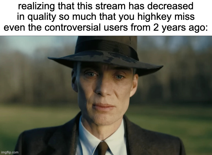 also the dramas from 2 years ago were still way better than the dramas nowadays | realizing that this stream has decreased in quality so much that you highkey miss even the controversial users from 2 years ago: | image tagged in oppenheimer | made w/ Imgflip meme maker