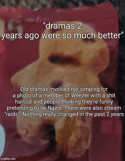 Cookie | "dramas 2 years ago were so much better"; Old dramas involved nat simping for a photo of a member of Weezer with a shit haircut and people thinking they're funny pretending to be Nazis. There were also stream "raids". Nothing really changed in the past 2 years | image tagged in cookie | made w/ Imgflip meme maker