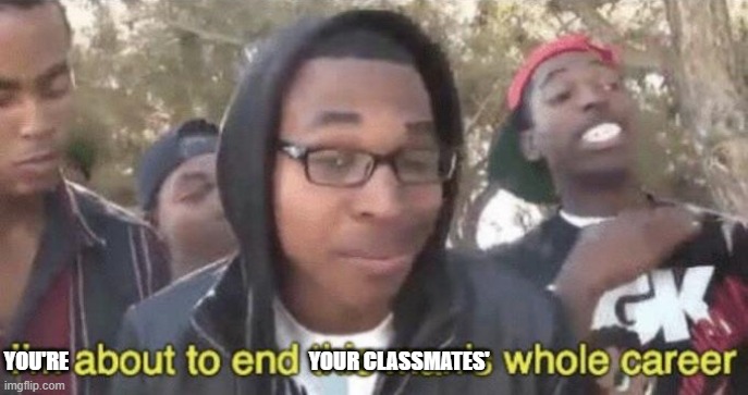 I’m about to end this man’s whole career | YOU'RE YOUR CLASSMATES' | image tagged in i m about to end this man s whole career | made w/ Imgflip meme maker