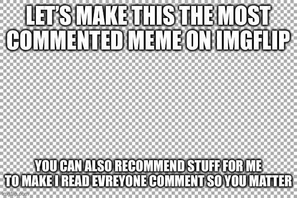 Let’s doooooo thisssssssss!!!!!!!!!!!!!!!!!! | LET’S MAKE THIS THE MOST COMMENTED MEME ON IMGFLIP; YOU CAN ALSO RECOMMEND STUFF FOR ME TO MAKE I READ EVREYONE COMMENT SO YOU MATTER | image tagged in blank | made w/ Imgflip meme maker