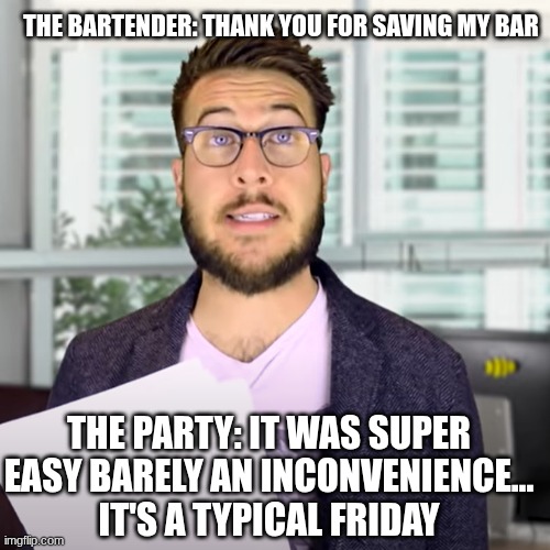 super easy, barely and inconvenience | THE PARTY: IT WAS SUPER EASY BARELY AN INCONVENIENCE... IT'S A TYPICAL FRIDAY THE BARTENDER: THANK YOU FOR SAVING MY BAR | image tagged in super easy barely and inconvenience | made w/ Imgflip meme maker