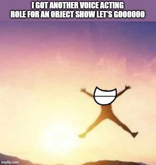 HOORAY | I GOT ANOTHER VOICE ACTING ROLE FOR AN OBJECT SHOW LET'S GOOOOOO | image tagged in yippee | made w/ Imgflip meme maker