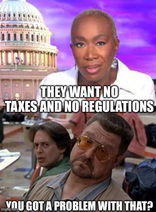 She said this. She actually said this | THEY WANT NO TAXES AND NO REGULATIONS; YOU GOT A PROBLEM WITH THAT? | image tagged in joy reid show,what exactly is the problem,political meme,politics,taxes,taxation is theft | made w/ Imgflip meme maker