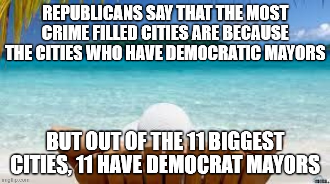 More people = More crime | REPUBLICANS SAY THAT THE MOST CRIME FILLED CITIES ARE BECAUSE THE CITIES WHO HAVE DEMOCRATIC MAYORS; BUT OUT OF THE 11 BIGGEST CITIES, 11 HAVE DEMOCRAT MAYORS | image tagged in vacation beach | made w/ Imgflip meme maker