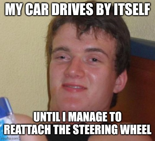 10 Guy Meme | MY CAR DRIVES BY ITSELF; UNTIL I MANAGE TO REATTACH THE STEERING WHEEL | image tagged in memes,10 guy | made w/ Imgflip meme maker