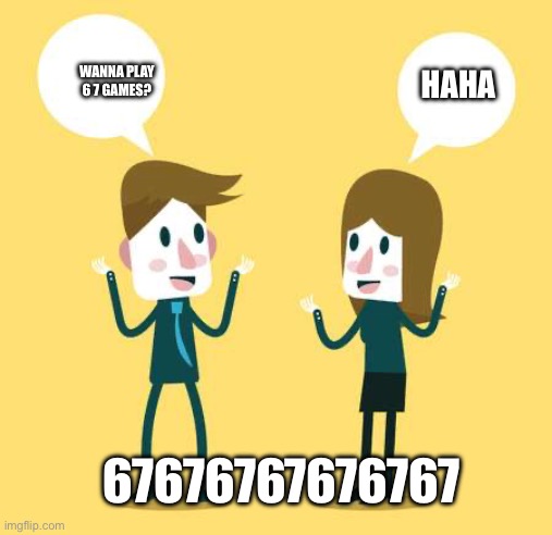 67 | WANNA PLAY 6 7 GAMES? HAHA; 67676767676767 | image tagged in 67 | made w/ Imgflip meme maker