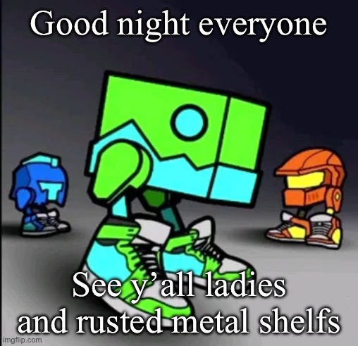 Geometry Dash Drip | Good night everyone; See y’all ladies and rusted metal shelfs | image tagged in geometry dash drip | made w/ Imgflip meme maker
