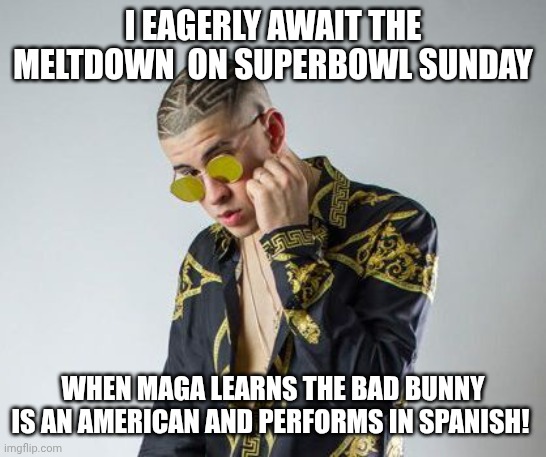 Maga Meltdown In-coming | I EAGERLY AWAIT THE MELTDOWN  ON SUPERBOWL SUNDAY; WHEN MAGA LEARNS THE BAD BUNNY IS AN AMERICAN AND PERFORMS IN SPANISH! | image tagged in bad bunny,maga,racism,american,spanish | made w/ Imgflip meme maker