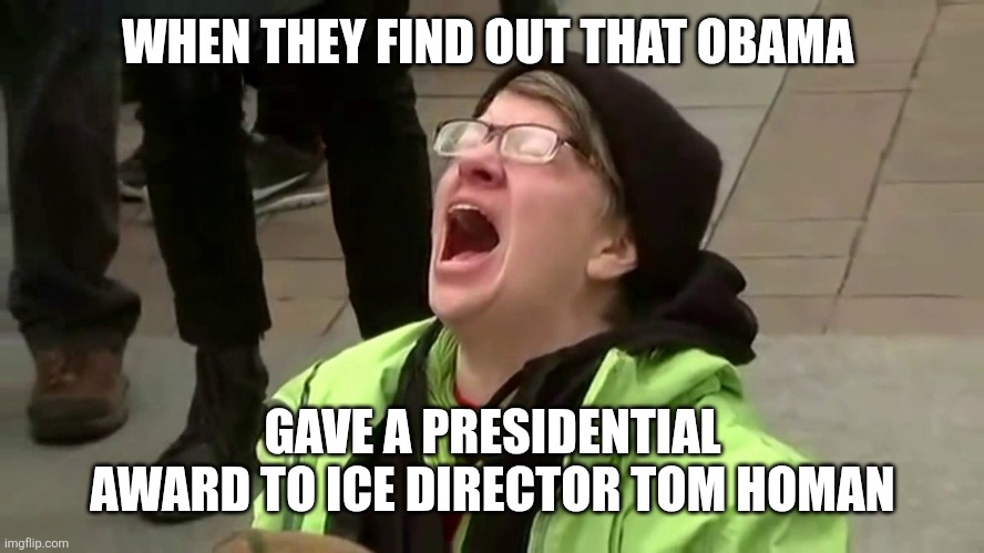 Woman screaming | WHEN THEY FIND OUT THAT OBAMA; GAVE A PRESIDENTIAL AWARD TO ICE DIRECTOR TOM HOMAN | image tagged in woman screaming | made w/ Imgflip meme maker