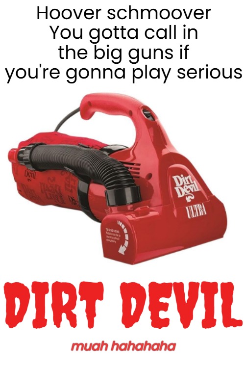Hoover schmoover
You gotta call in the big guns if you're gonna play serious DIRT DEVIL muah hahahaha | made w/ Imgflip meme maker