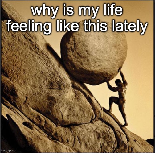 Sisyphus | why is my life feeling like this lately | image tagged in sisyphus,msmg | made w/ Imgflip meme maker