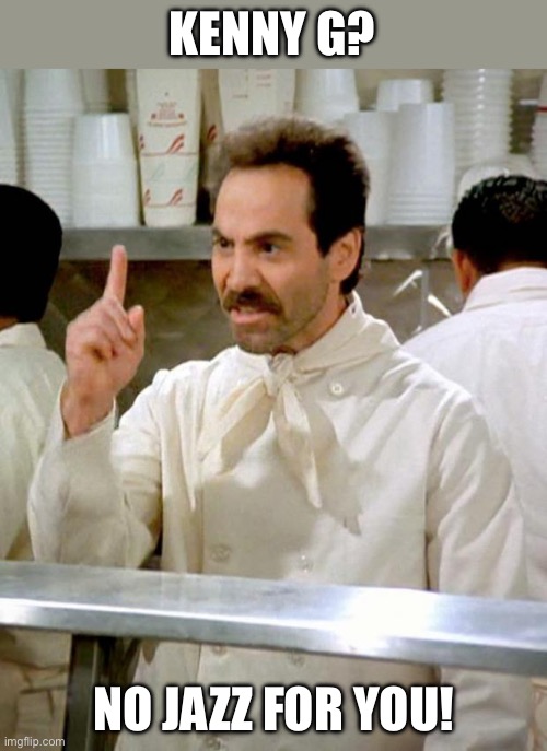 Kenny G? | KENNY G? NO JAZZ FOR YOU! | image tagged in soup nazi | made w/ Imgflip meme maker