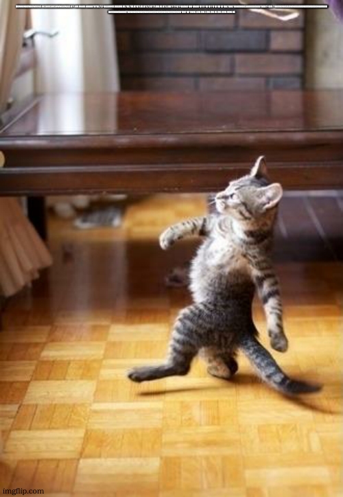 Cool Cat Stroll Meme | BUWNBWBUWBUWUU9GEOR3BUUSBUSHWW8J8WJ8JEH7E6HEH66BE6BBBBYBYBE7EF88JJ8NMIEI88J8NENE7NE7HEH7H7EHEH7E7EN77EUNENEN7EENR7F7FN7FN88N8FNNF8N8NFNFIFFNFNFFIFNFINFNFINR7BBR7RRNUNNBUSBBBDDBUBDBYBUBYF8J8E7JNDUNDNBUJDJDNIINIIIDDIDIDNDUUNUDUDUNNDIIIDIDI
DBUUBDBUBBDBUTNDNDNDUNDNDUNDBUDBUUDNUDUDNDUNDUUNDUNINFIIDIFNIFNNINE8JNEUNEEUNEUNENEUNEGUNENUNENE | image tagged in memes,cool cat stroll | made w/ Imgflip meme maker