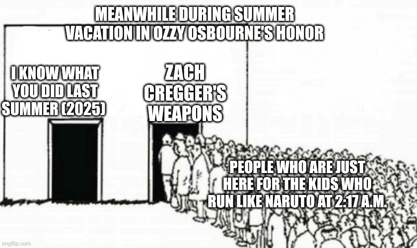 Two doors crowd | MEANWHILE DURING SUMMER VACATION IN OZZY OSBOURNE'S HONOR; ZACH CREGGER'S WEAPONS; I KNOW WHAT YOU DID LAST SUMMER (2025); PEOPLE WHO ARE JUST HERE FOR THE KIDS WHO RUN LIKE NARUTO AT 2:17 A.M. | image tagged in two doors crowd,weapons,ozzy osbourne,naruto run,i know what you did last summer | made w/ Imgflip meme maker
