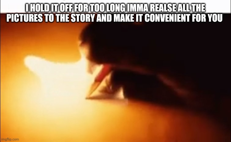 All pages are in the comments ( yes it's not a textbox undertale textbox generator was acting werid when I was using it at de ? | I HOLD IT OFF FOR TOO LONG IMMA REALSE ALL THE PICTURES TO THE STORY AND MAKE IT CONVENIENT FOR YOU | image tagged in writing fire | made w/ Imgflip meme maker