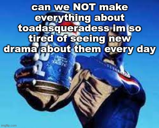 Pepsiman | can we NOT make everything about toadasqueradess im so tired of seeing new drama about them every day | image tagged in pepsiman | made w/ Imgflip meme maker