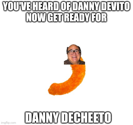 Blank White Template | YOU'VE HEARD OF DANNY DEVITO
NOW GET READY FOR; DANNY DECHEETO | image tagged in blank white template | made w/ Imgflip meme maker