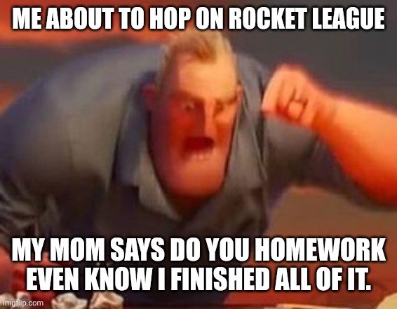 Moms be like: | ME ABOUT TO HOP ON ROCKET LEAGUE; MY MOM SAYS DO YOU HOMEWORK EVEN KNOW I FINISHED ALL OF IT. | image tagged in mr incredible mad,pain,mom | made w/ Imgflip meme maker