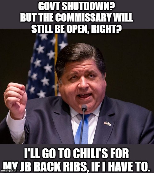 Mafia boss JB Pritzker | GOVT SHUTDOWN?
BUT THE COMMISSARY WILL
STILL BE OPEN, RIGHT? I'LL GO TO CHILI'S FOR MY JB BACK RIBS, IF I HAVE TO. | image tagged in mafia boss jb pritzker | made w/ Imgflip meme maker