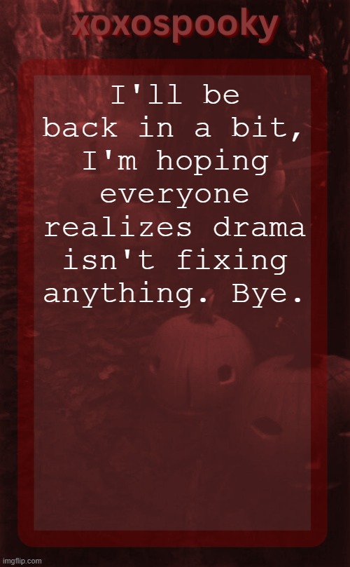 ts is so dumb sigh | I'll be back in a bit, I'm hoping everyone realizes drama isn't fixing anything. Bye. | image tagged in xoxospooky halloween temp | made w/ Imgflip meme maker