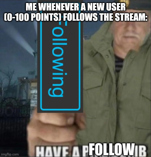they just follow the stream for no reason | ME WHENEVER A NEW USER (0-100 POINTS) FOLLOWS THE STREAM: | image tagged in have a follow | made w/ Imgflip meme maker