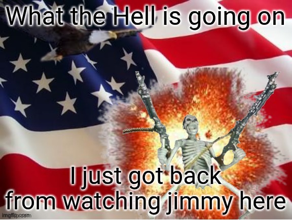 AMERICA!!!!!!!!!!!!!!!!!!!!!!!!!! | What the Hell is going on; I just got back from watching jimmy here | image tagged in america | made w/ Imgflip meme maker
